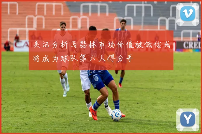 美记分析马瑟林市场价值被低估或将成为球队第六人得分手