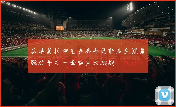 瓜迪奥拉坦言克洛普是职业生涯最强对手之一面临巨大挑战